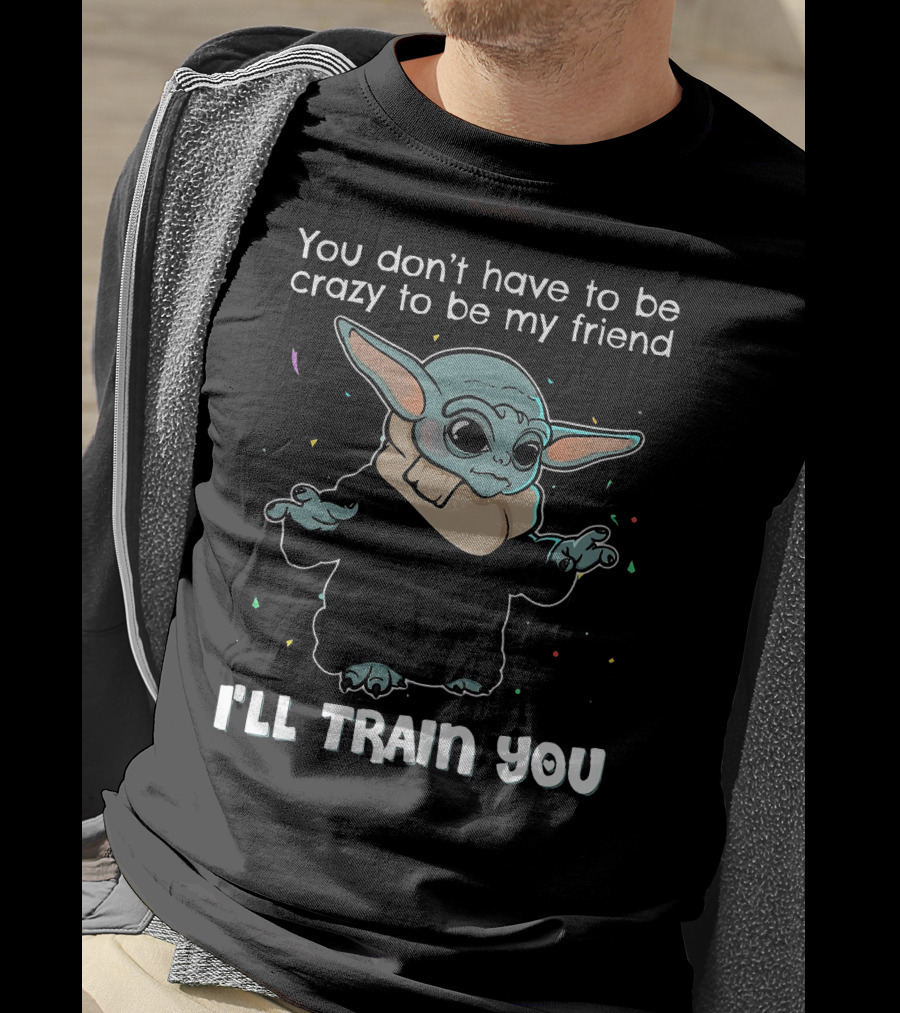 You Don't Have To Be Crazy To Be My Friend Baby Yoda I'll Train You T-Shirt