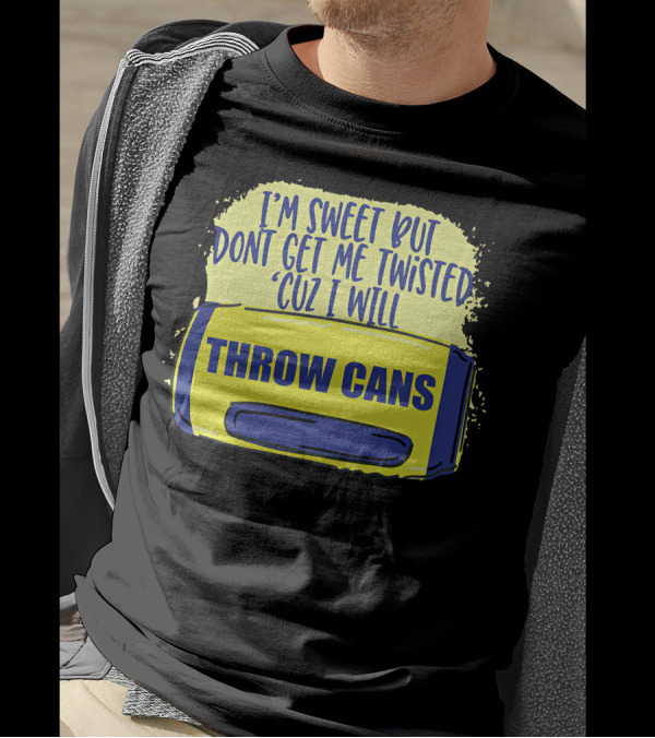 I'm Sweet But Don't Get Me Twisted 'Cuz I Will Throw Cans T-Shirt