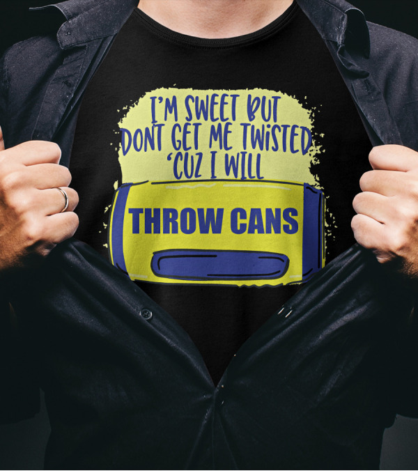 I'm Sweet But Don't Get Me Twisted 'Cuz I Will Throw Cans T-Shirt