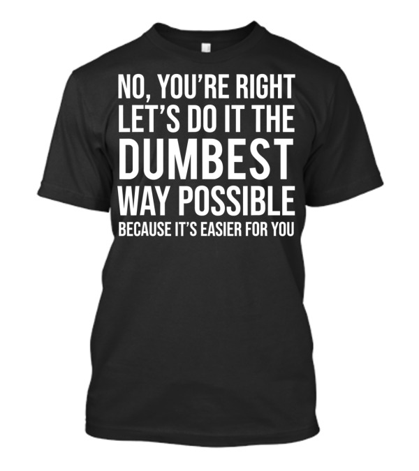 No You're Right Let's Do It The Dumbest Way Possible Because It's Easier For You T-Shirt