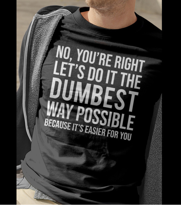 No You're Right Let's Do It The Dumbest Way Possible Because It's Easier For You T-Shirt