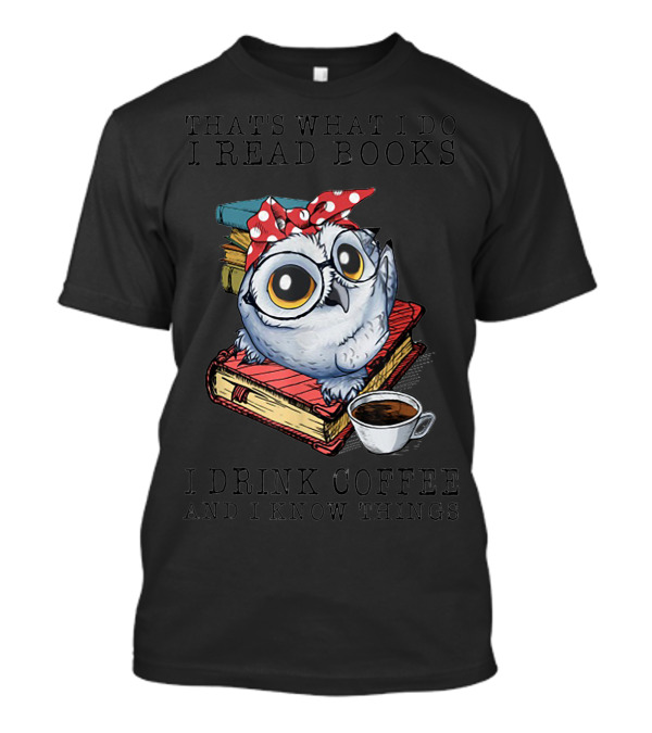That's What I Do I Read Books I Drink Coffee And I Know Things Owl With Glasses And Cup Of Coffee T-Shirt