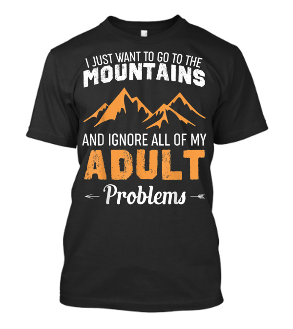I Just Want To Go To The Mountains And Ignore All Of My Adult Problems T-Shirt