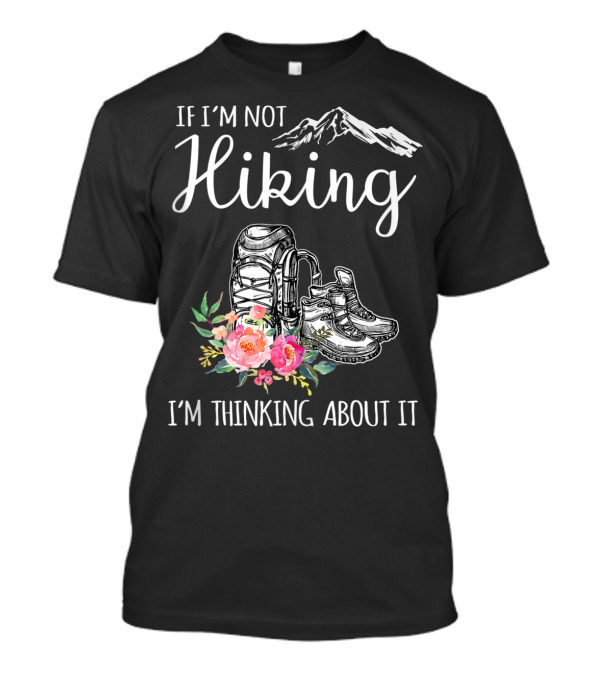 If I'm Not Hiking I'm Thinking About It - Mountains Backpack Boots Flowers T-Shirt