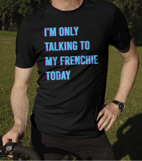 I'M ONLY TALKING TO MY FRENCHIE TODAY T-Shirt