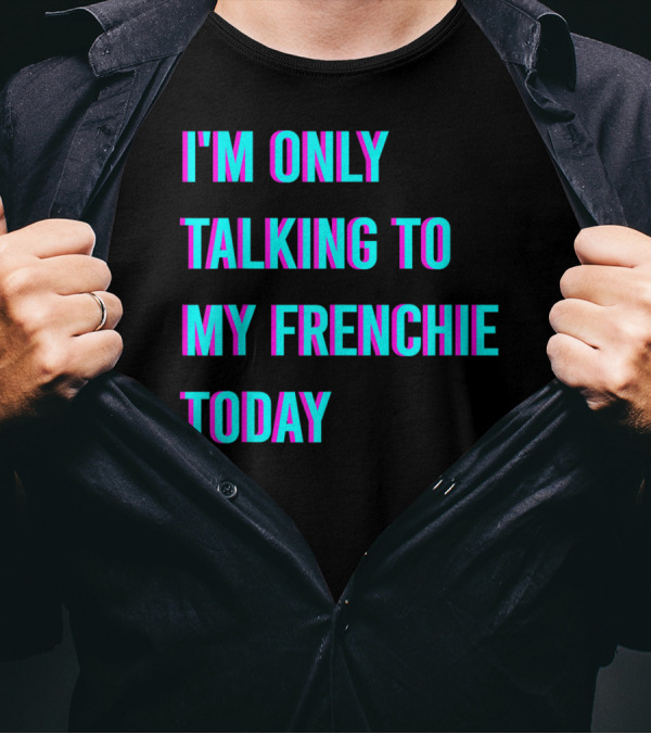 I'M ONLY TALKING TO MY FRENCHIE TODAY T-Shirt