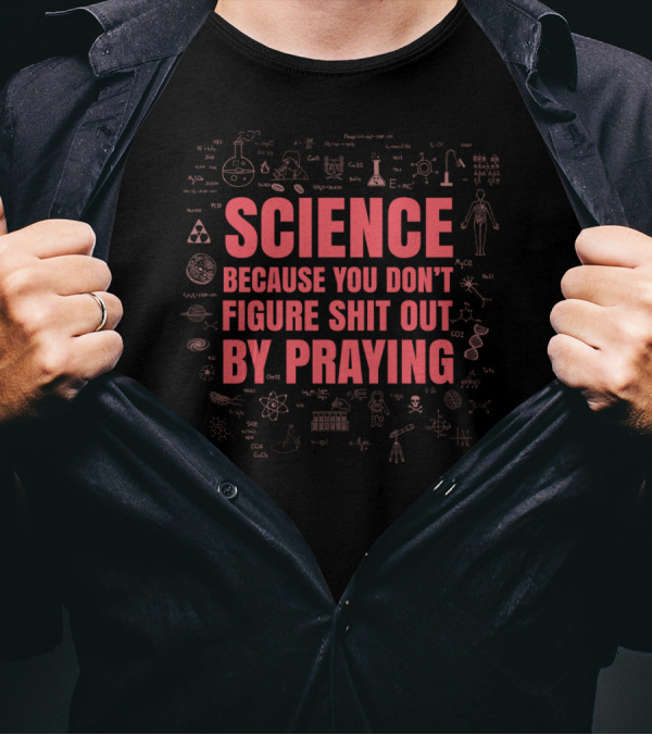 Science Because You Don't Figure Shit Out By Praying T-Shirt