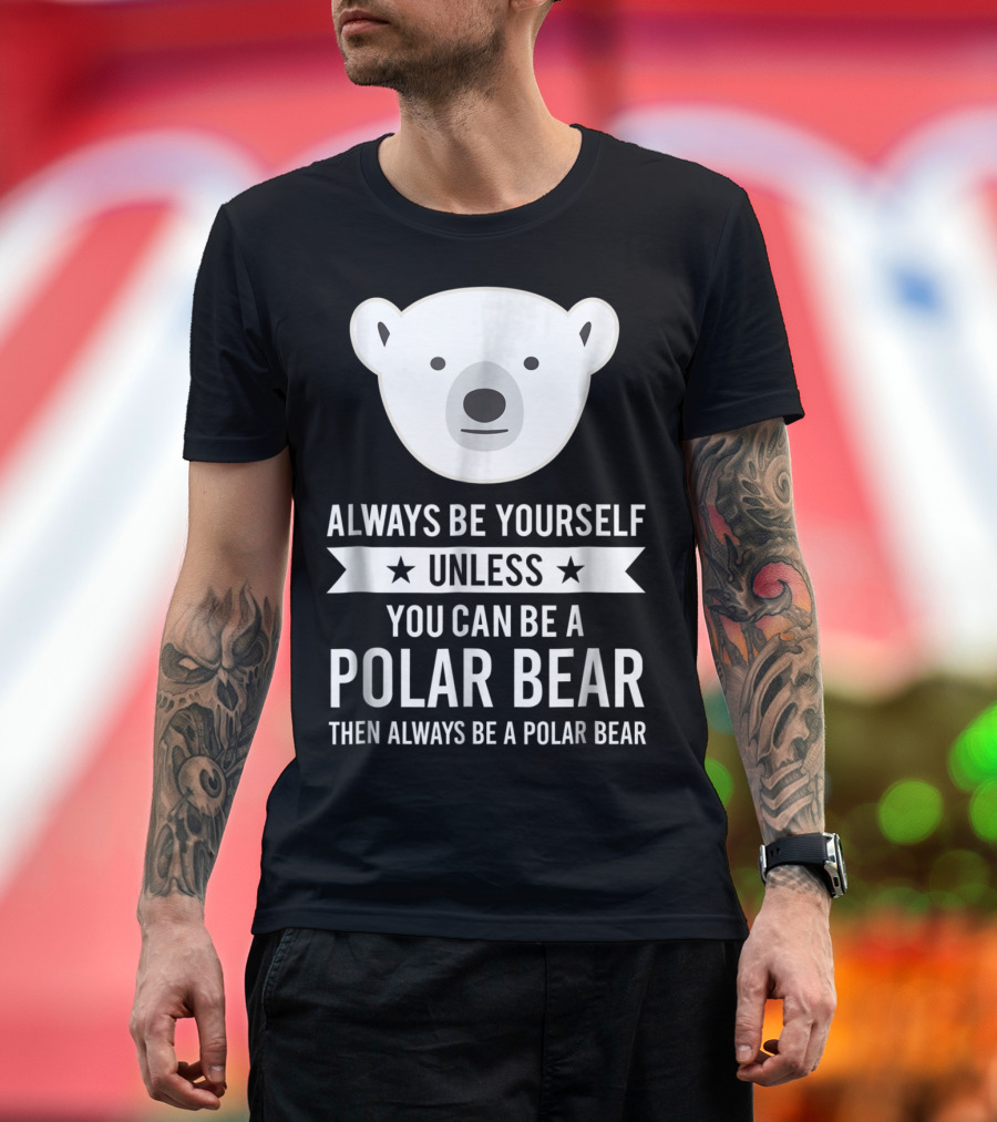 Always Be Yourself Unless You Can Be a Polar Bear Then Always Be a Polar Bear T-Shirt