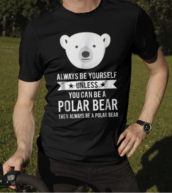 Always Be Yourself Unless You Can Be A Polar Bear Then Always Be A Polar Bear T-Shirt