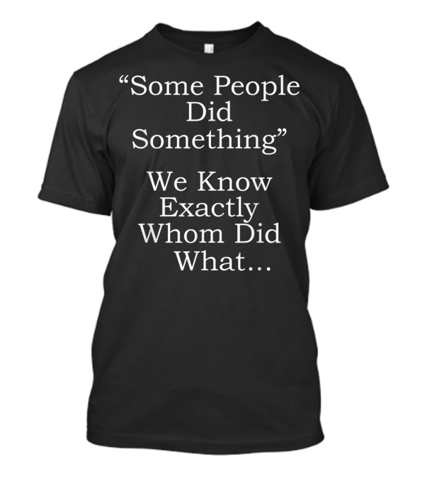 Some People Did Something We Know Exactly Whom Did What.. T-Shirt