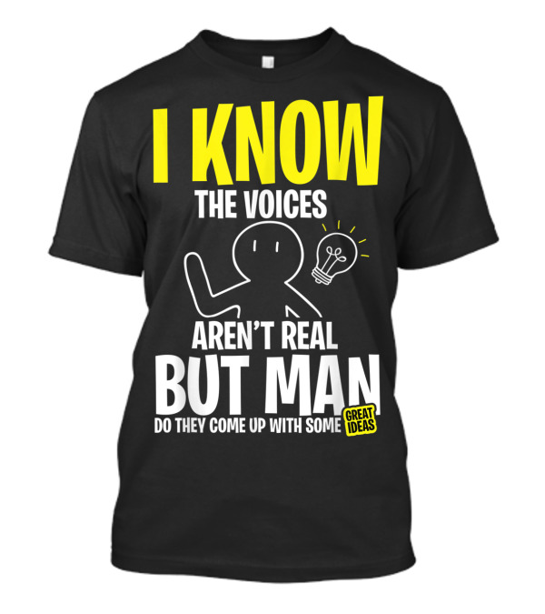 I Know The Voices Aren't Real But Man Do They Come Up With Some Great Ideas T-Shirt