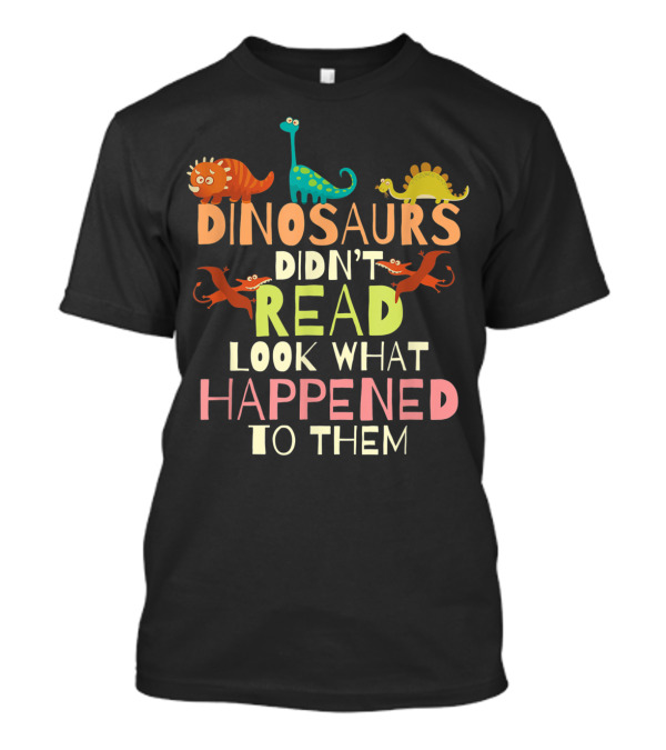 Dinosaurs Didn't Read Look What Happened To Them Teacher Dinosaurs Didnt Read T-Shirt