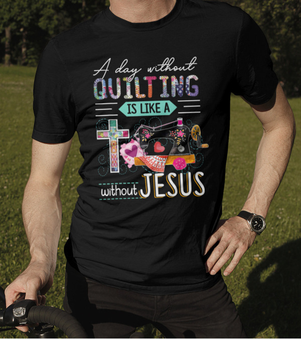 A Day Without Quilting Is Like A Day Without Jesus Sewing Machine Cross Stitching Hearts T-Shirt