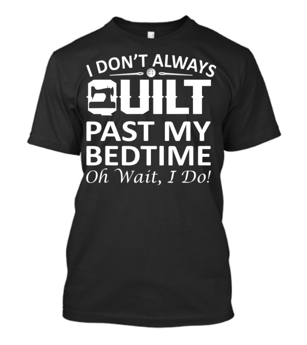 I Don't Always Quilt Past My Bedtime Oh Wait I Do T-Shirt