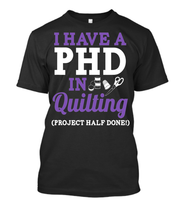 I Have A PhD In Quilting Project Half Done Spools Thimble Scissors T-Shirt