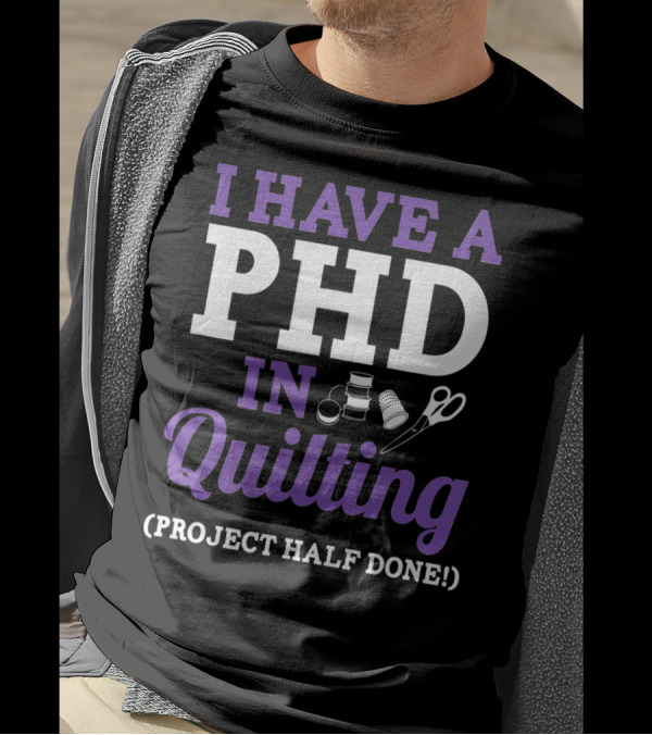 I Have A PhD In Quilting Project Half Done Spools Thimble Scissors T-Shirt