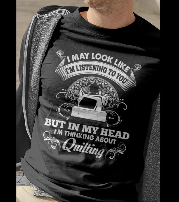 I May Look Like I'm Listening To You But In My Head I'm Thinking About Quilting T-Shirt