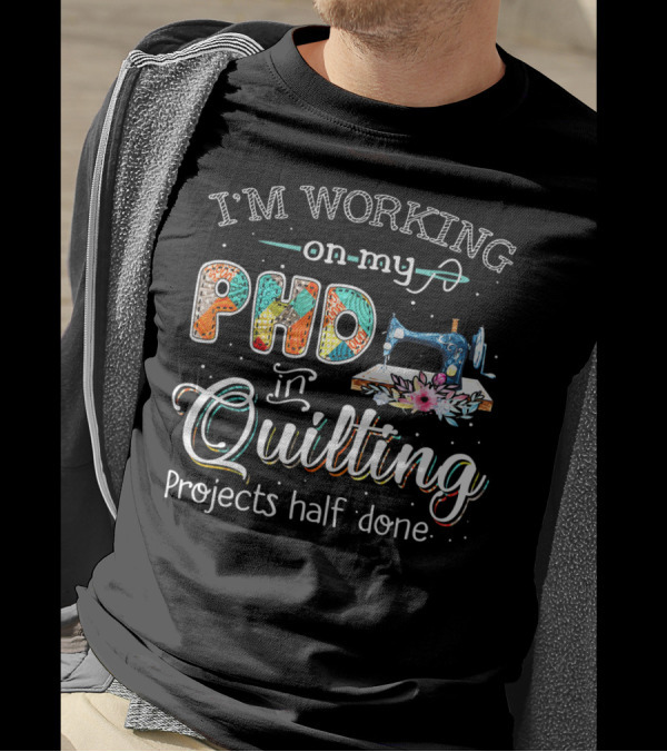 I'm Working On My PhD In Quilting Projects Half Done Sewing Machine Craft Humor T-Shirt