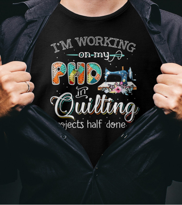 I'm Working On My PhD In Quilting Projects Half Done Sewing Machine Craft Humor T-Shirt
