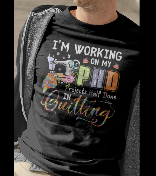 I'm Working On My PhD Projects Half Done In Quilting T-Shirt