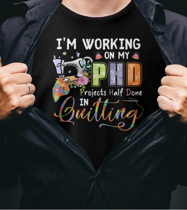 I'm Working On My PhD Projects Half Done In Quilting T-Shirt
