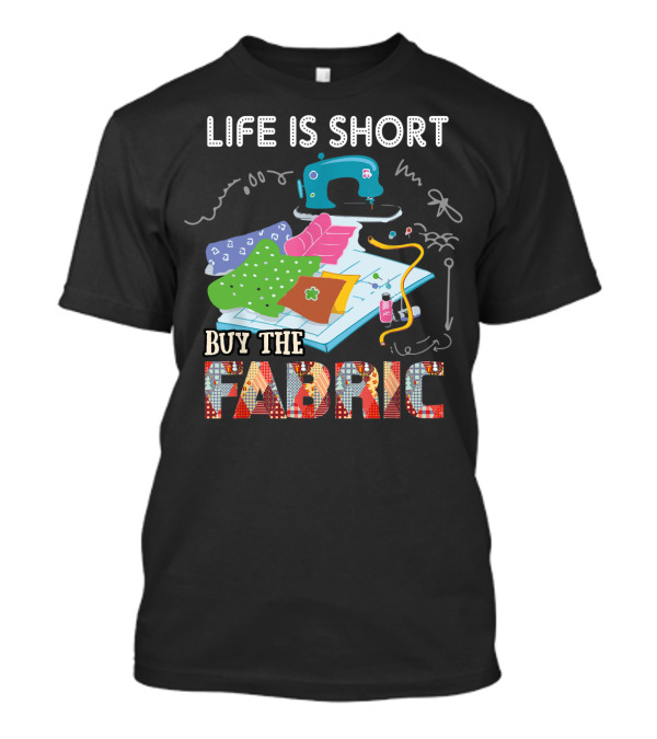 Life Is Short Buy The Fabric Quilting Sewing Machine Quilter T-Shirt