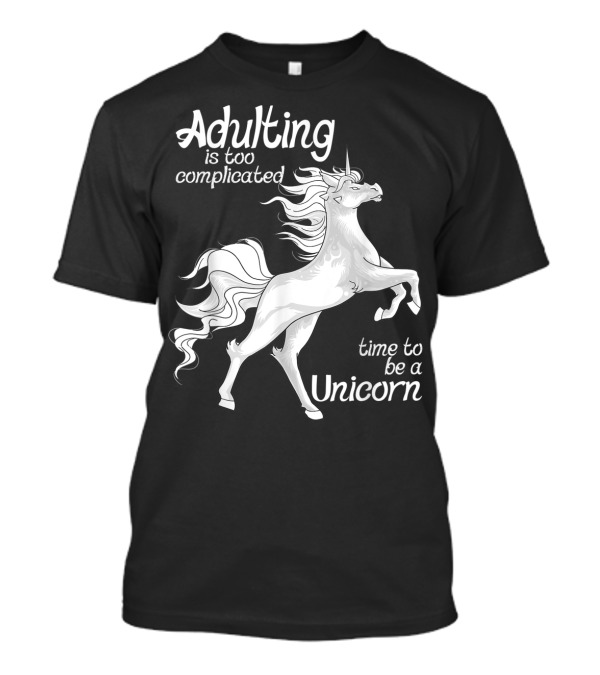Adulting Is Too Complicated Time To Be A Unicorn T-Shirt