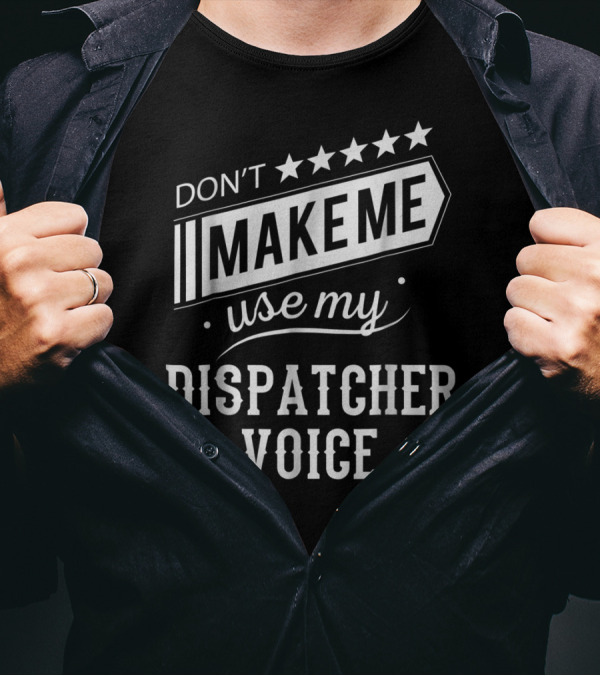 Don't Make Me Use My Dispatcher Voice T-Shirt