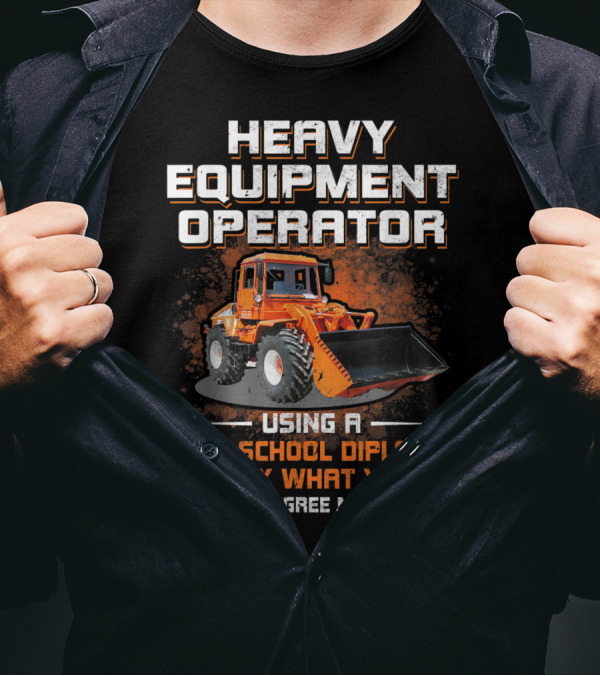 Heavy Equipment Operator Using A High School Diploma To Fix What Your College Degree Messed Up T-Shirt
