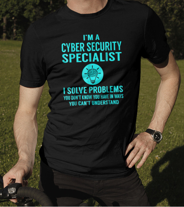 I'm A Cyber Security Specialist I Solve Problems You Don't Know You Have In Ways You Can't Understand T-Shirt