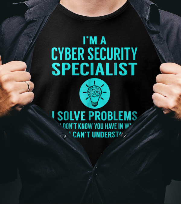I'm A Cyber Security Specialist I Solve Problems You Don't Know You Have In Ways You Can't Understand T-Shirt