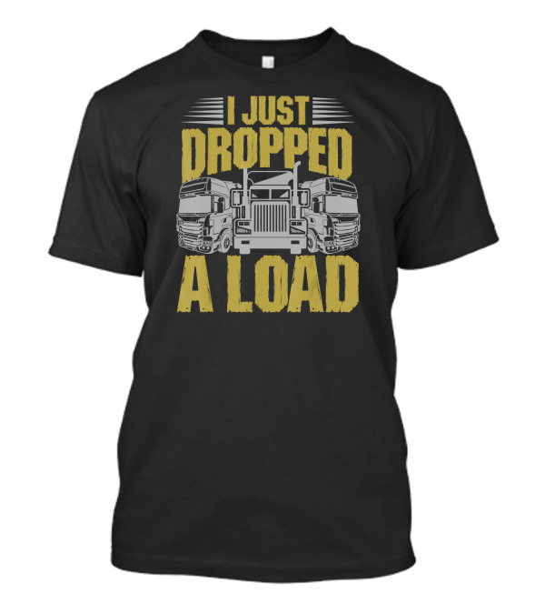 I Just Dropped A Load Funny Trucker Big Rig Humor T-Shirt