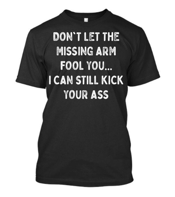 Don't Let The Missing Arm Fool You I Can Still Kick Your Ass T-Shirt
