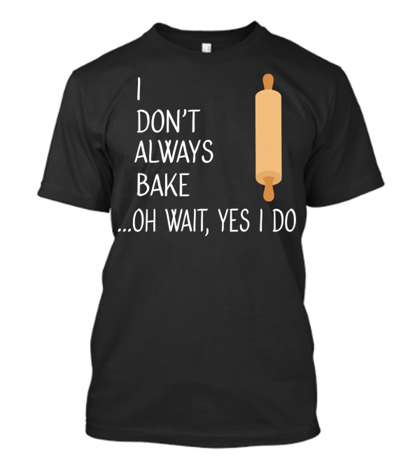 I Don't Always Bake Oh Wait Yes I Do Rolling Pin T-Shirt