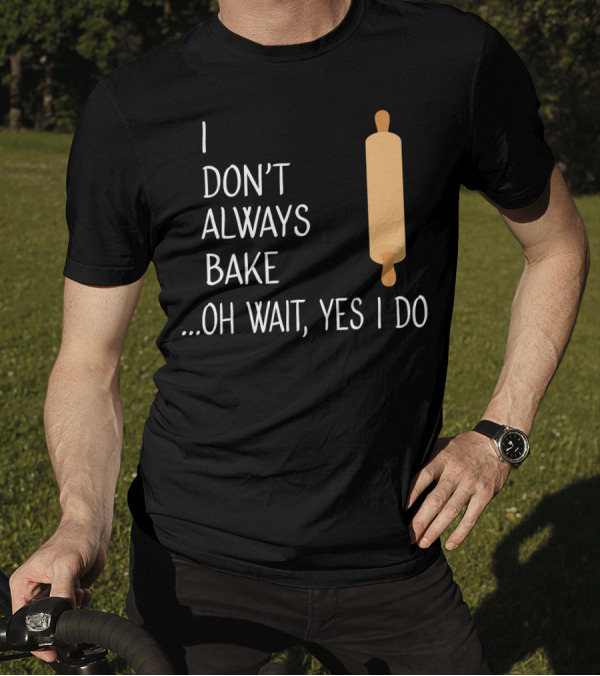 I Don't Always Bake Oh Wait Yes I Do Rolling Pin T-Shirt