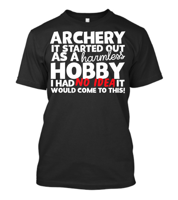 Archery It Started Out As A Harmless Hobby I Had No Idea It Would Come To This T-Shirt