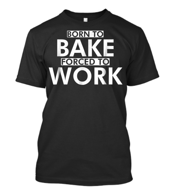 Born To Bake Forced To Work Baking Enthusiast Life Balance T-Shirt