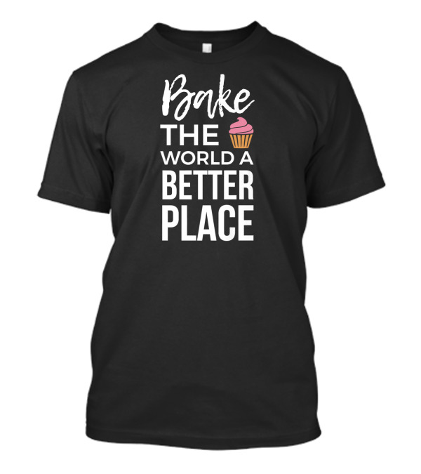 Bake The World A Better Place Pastry Chef Humor T-Shirt