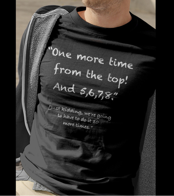 One More Time From The Top And 5, 6, 7, 8 Just Kidding We're Going To Have To Do It 10 More Times T-Shirt