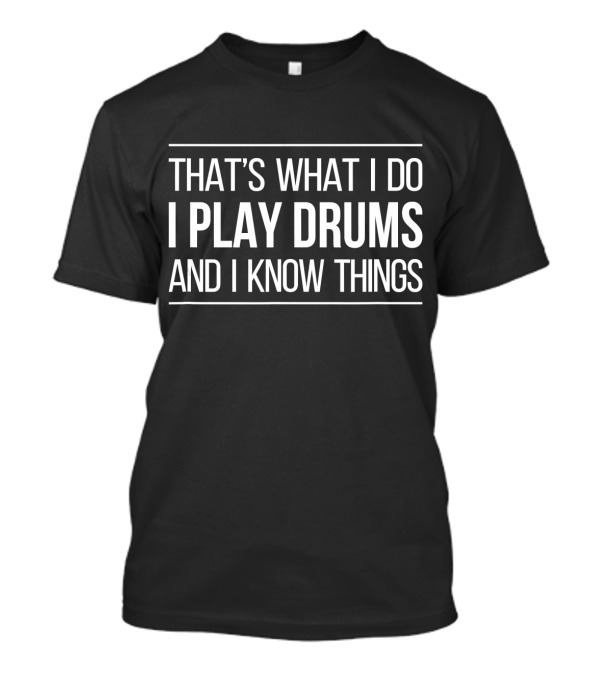 THAT'S WHAT I DO I PLAY DRUMS AND I KNOW THINGS T-Shirt