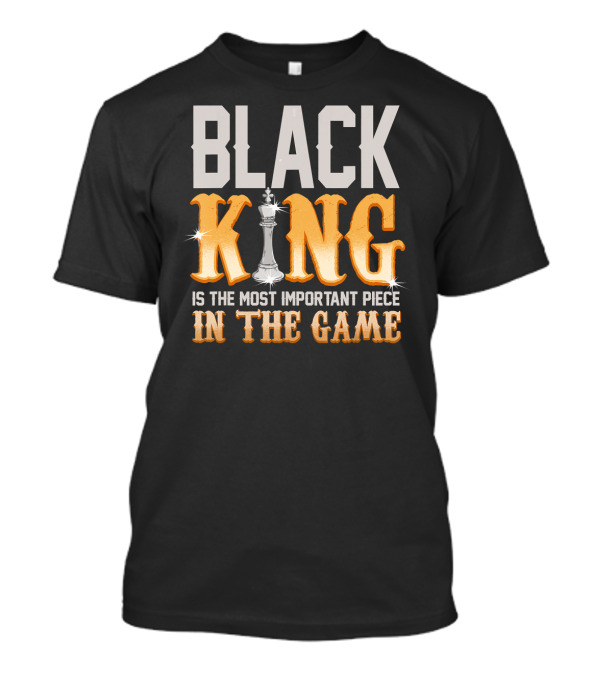 BLACK KING IS THE MOST IMPORTANT PIECE IN THE GAME T-Shirt