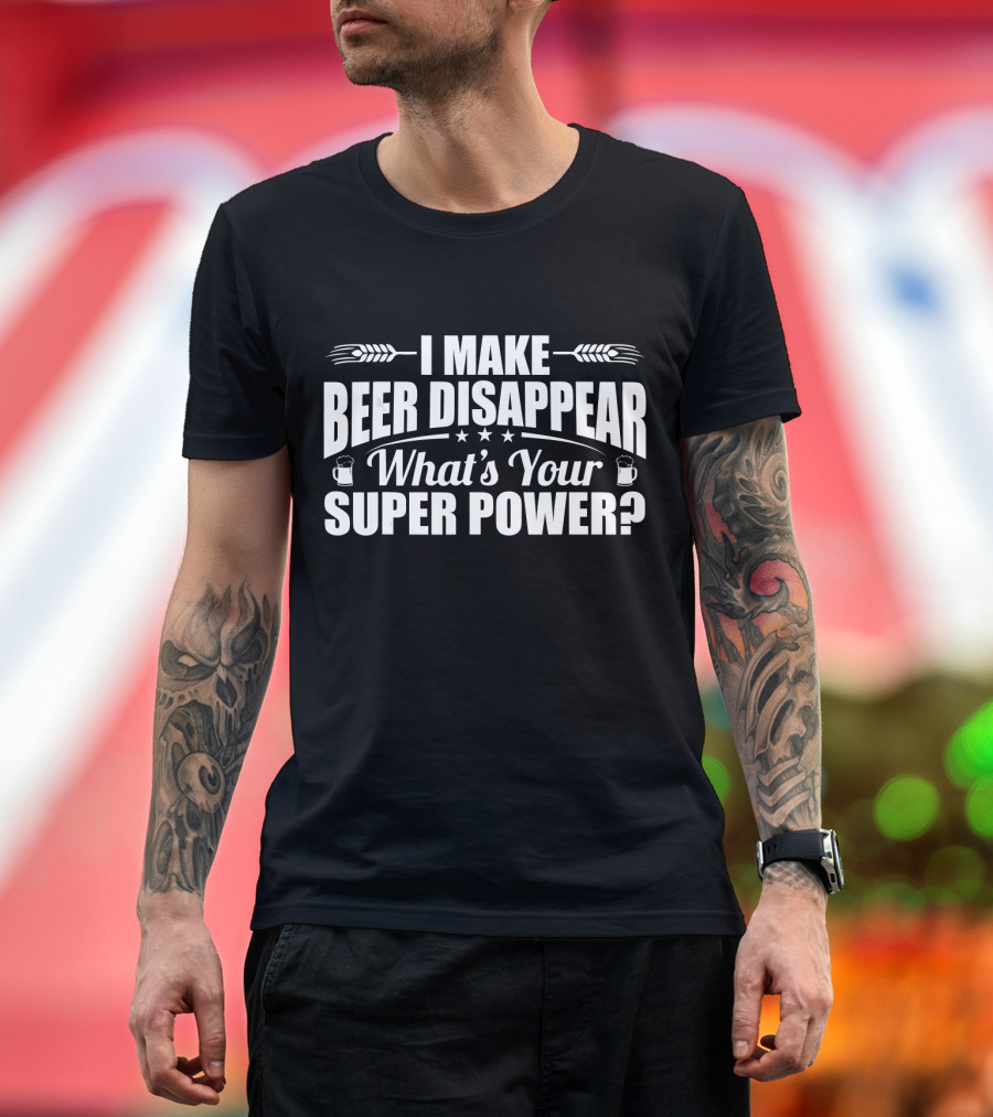I Make Beer Disappear What's Your Super Power Funny Beer Love T-Shirt