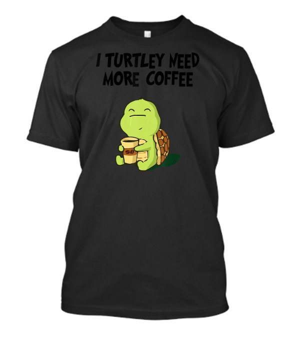 I Turtley Need More Coffee Turtle Holding Coffee Cup T-Shirt