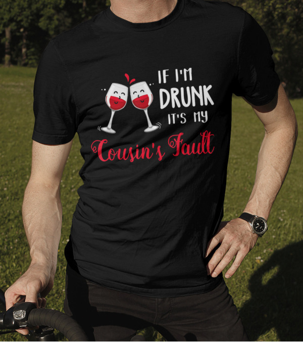 IF I'M DRUNK IT'S MY COUSIN'S FAULT With Two Happy Wine Glasses T-Shirt