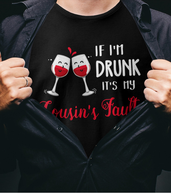 IF I'M DRUNK IT'S MY COUSIN'S FAULT With Two Happy Wine Glasses T-Shirt