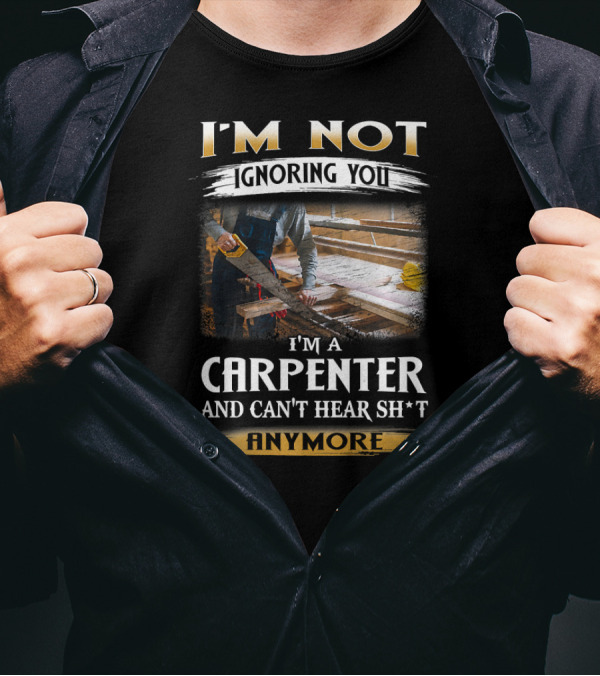 I'm Not Ignoring You I'm A Carpenter And Can't Hear Sh*t Anymore T-Shirt
