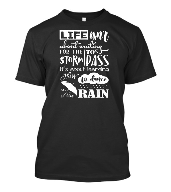 LIFE Isn't About Waiting For The STORM To PASS It's About Learning How To Dance In The RAIN T-Shirt