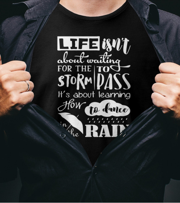 LIFE Isn't About Waiting For The STORM To PASS It's About Learning How To Dance In The RAIN T-Shirt