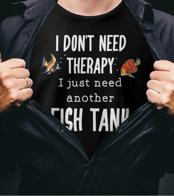 I Don't Need Therapy I Just Need Another Fish Tank Aquarium T-Shirt