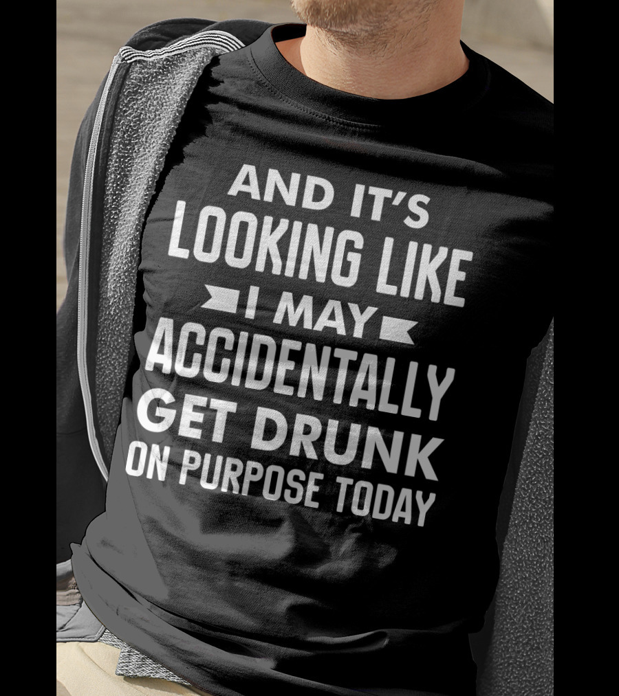 And It's Looking Like I May Accidentally Get Drunk On Purpose Today T-Shirt